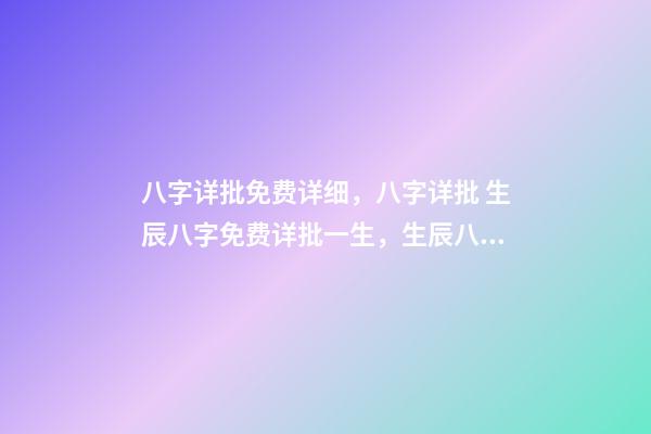 八字详批免费详细，八字详批 生辰八字免费详批一生，生辰八字免费祥批